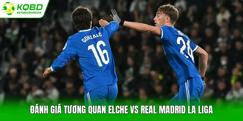 Đánh giá tương quan Elche vs Real Madrid La Liga